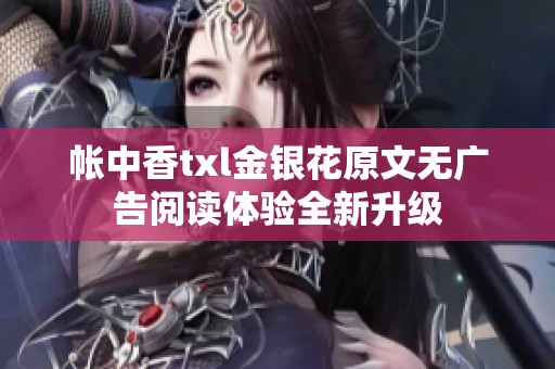 帐中香txl金银花原文无广告阅读体验全新升级