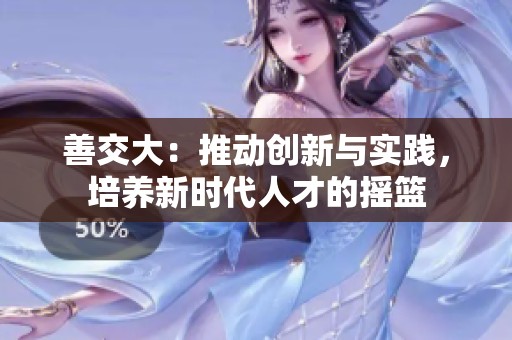善交大：推动创新与实践，培养新时代人才的摇篮