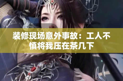 装修现场意外事故：工人不慎将我压在茶几下