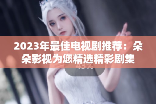 2023年最佳电视剧推荐：朵朵影视为您精选精彩剧集