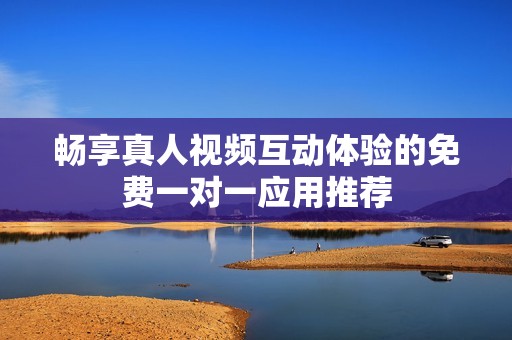 畅享真人视频互动体验的免费一对一应用推荐