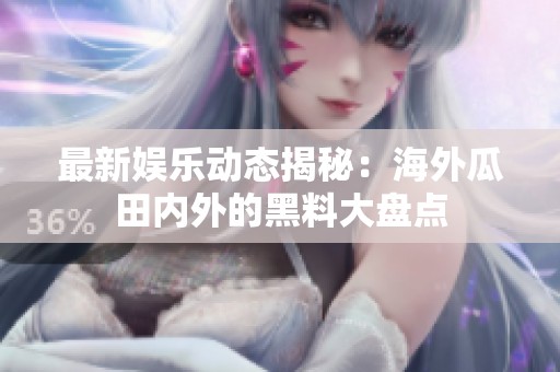 最新娱乐动态揭秘：海外瓜田内外的黑料大盘点