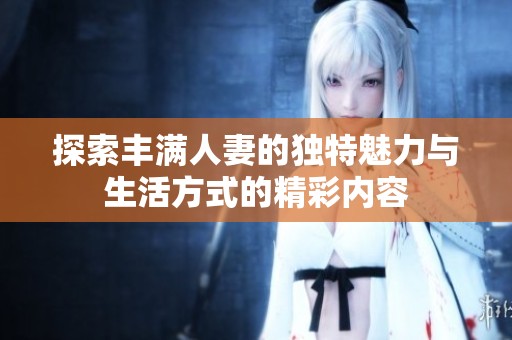 探索丰满人妻的独特魅力与生活方式的精彩内容