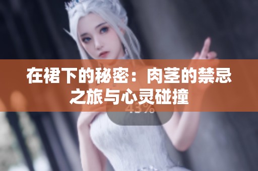 在裙下的秘密：肉茎的禁忌之旅与心灵碰撞