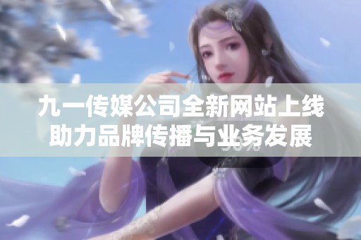 九一传媒公司全新网站上线助力品牌传播与业务发展
