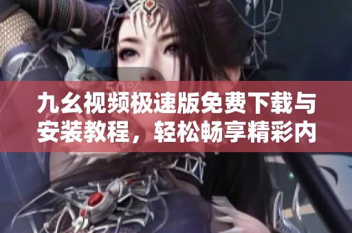 九幺视频极速版免费下载与安装教程，轻松畅享精彩内容