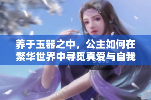 养于玉器之中，公主如何在繁华世界中寻觅真爱与自我成长