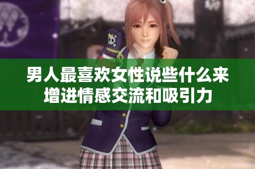 男人最喜欢女性说些什么来增进情感交流和吸引力