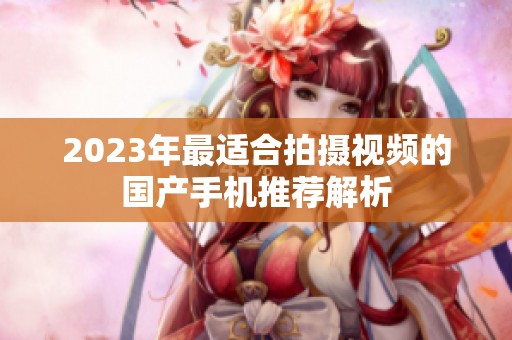 2023年最适合拍摄视频的国产手机推荐解析