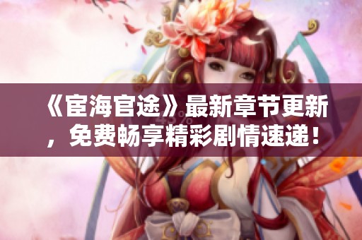 《宦海官途》最新章节更新，免费畅享精彩剧情速递！