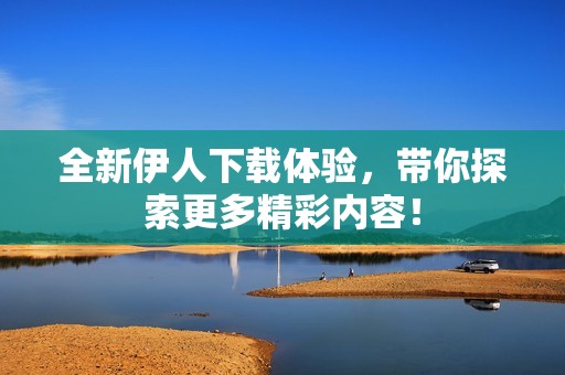 全新伊人下载体验，带你探索更多精彩内容！