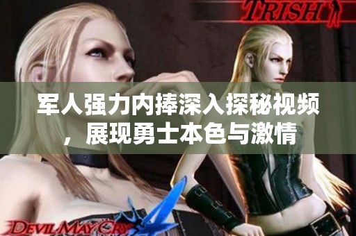 军人强力内捧深入探秘视频，展现勇士本色与激情