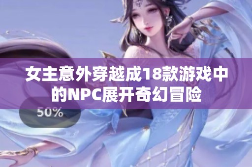 女主意外穿越成18款游戏中的NPC展开奇幻冒险