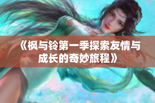 《枫与铃第一季探索友情与成长的奇妙旅程》