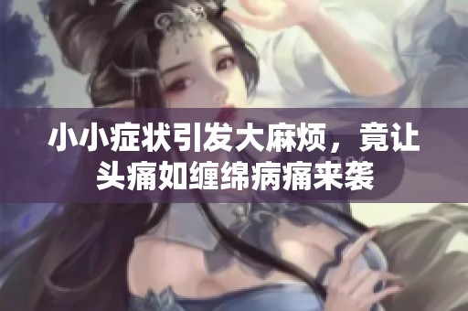 小小症状引发大麻烦，竟让头痛如缠绵病痛来袭