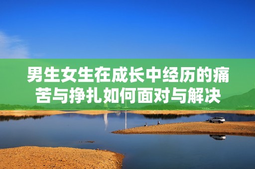 男生女生在成长中经历的痛苦与挣扎如何面对与解决