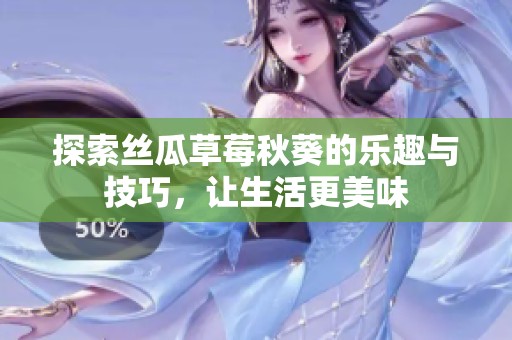 探索丝瓜草莓秋葵的乐趣与技巧，让生活更美味