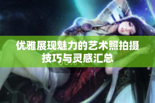 优雅展现魅力的艺术照拍摄技巧与灵感汇总