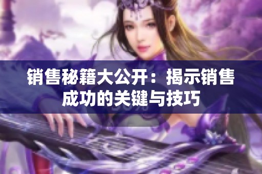 销售秘籍大公开：揭示销售成功的关键与技巧