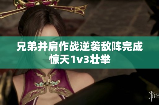 兄弟并肩作战逆袭敌阵完成惊天1v3壮举