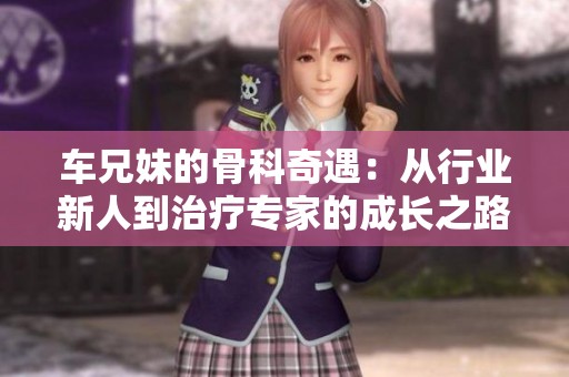 车兄妹的骨科奇遇：从行业新人到治疗专家的成长之路