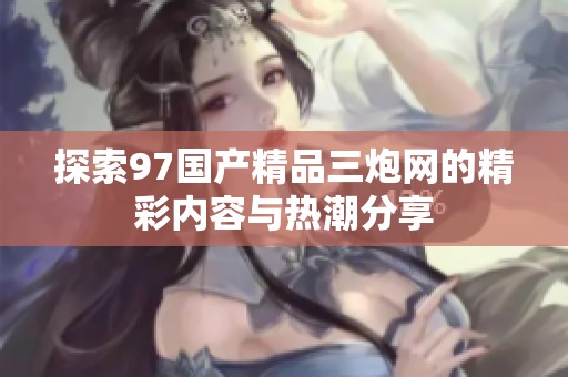 探索97国产精品三炮网的精彩内容与热潮分享