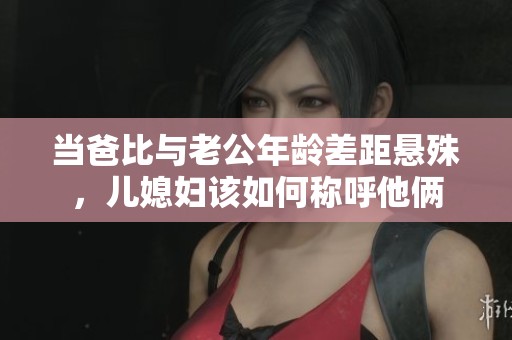 当爸比与老公年龄差距悬殊，儿媳妇该如何称呼他俩