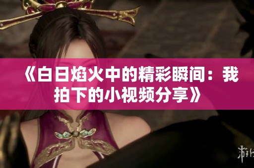 《白日焰火中的精彩瞬间：我拍下的小视频分享》