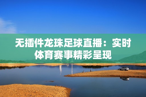 无插件龙珠足球直播：实时体育赛事精彩呈现