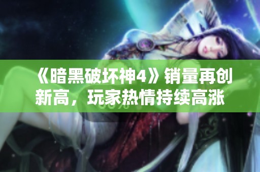 《暗黑破坏神4》销量再创新高，玩家热情持续高涨