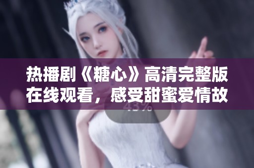热播剧《糖心》高清完整版在线观看，感受甜蜜爱情故事