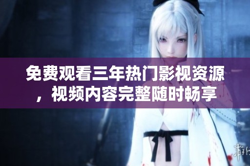 免费观看三年热门影视资源，视频内容完整随时畅享