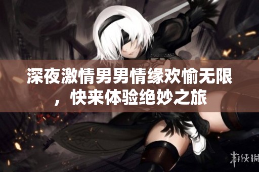 深夜激情男男情缘欢愉无限，快来体验绝妙之旅