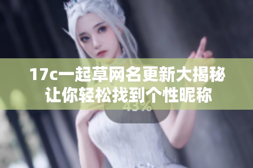 17c一起草网名更新大揭秘 让你轻松找到个性昵称