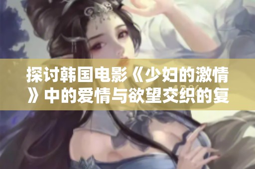 探讨韩国电影《少妇的激情》中的爱情与欲望交织的复杂情感