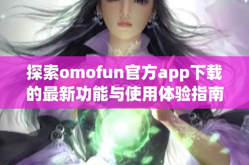 探索omofun官方app下载的最新功能与使用体验指南