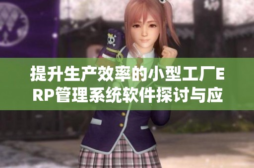 提升生产效率的小型工厂ERP管理系统软件探讨与应用