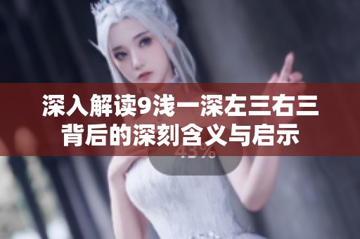 深入解读9浅一深左三右三背后的深刻含义与启示