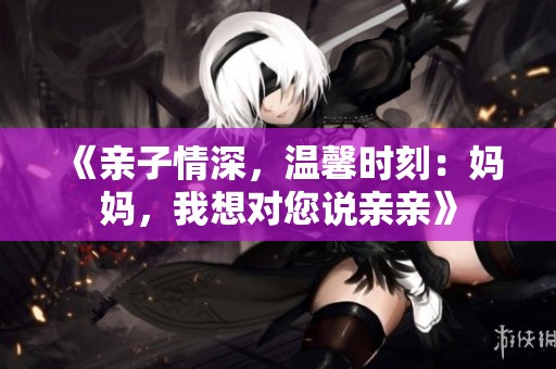 《亲子情深，温馨时刻：妈妈，我想对您说亲亲》