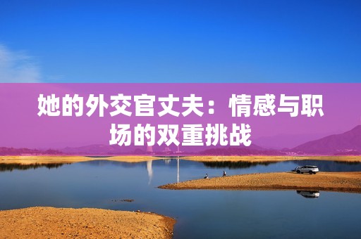 她的外交官丈夫：情感与职场的双重挑战