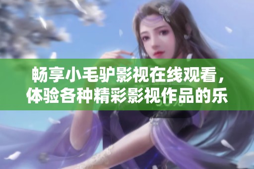 畅享小毛驴影视在线观看，体验各种精彩影视作品的乐趣