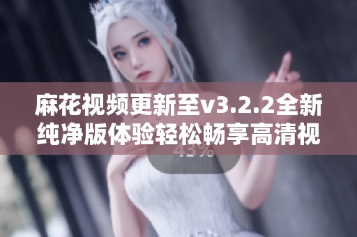 麻花视频更新至v3.2.2全新纯净版体验轻松畅享高清视频内容