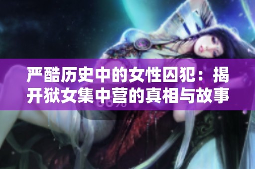 严酷历史中的女性囚犯：揭开狱女集中营的真相与故事