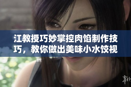 江教授巧妙掌控肉馅制作技巧，教你做出美味小水饺视频