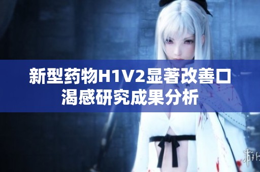 新型药物H1V2显著改善口渴感研究成果分析