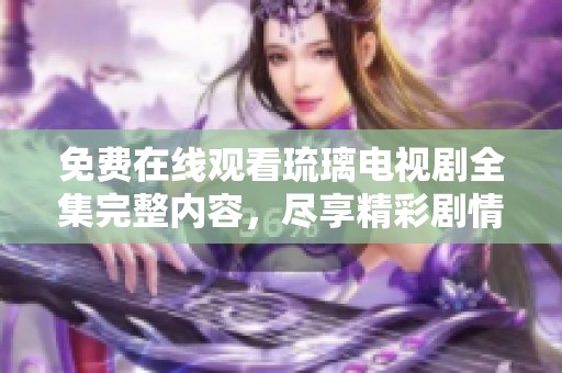 免费在线观看琉璃电视剧全集完整内容，尽享精彩剧情与角色发展