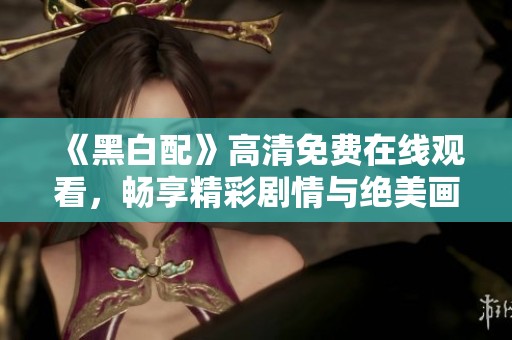 《黑白配》高清免费在线观看，畅享精彩剧情与绝美画面