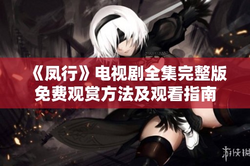 《凤行》电视剧全集完整版免费观赏方法及观看指南