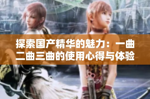 探索国产精华的魅力：一曲二曲三曲的使用心得与体验分享