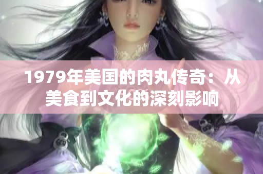 1979年美国的肉丸传奇：从美食到文化的深刻影响